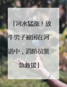 河水猛涨！放牛男子被困在河道中，消防员紧急救援