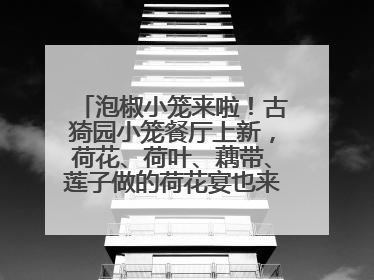 泡椒小笼来啦！古猗园小笼餐厅上新，荷花、荷叶、藕带、莲子做的荷花宴也来尝一下？