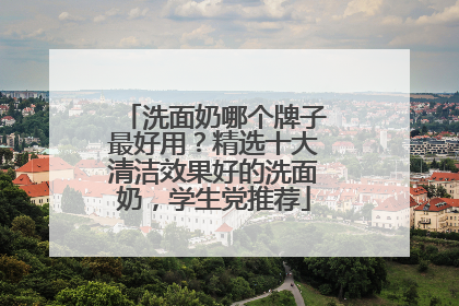 洗面奶哪个牌子最好用？精选十大清洁效果好的洗面奶，学生党推荐