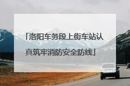 洛阳车务段上街车站认真筑牢消防安全防线