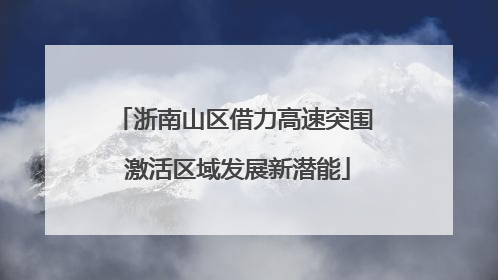 浙南山区借力高速突围 激活区域发展新潜能