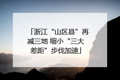 浙江“山区县”再减三地 缩小“三大差距”步伐加速