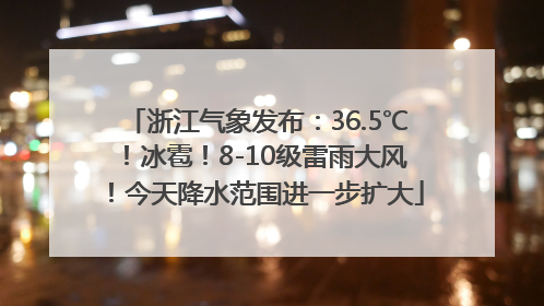 浙江气象发布：36.5℃！冰雹！8-10级雷雨大风！今天降水范围进一步扩大