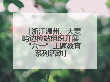 浙江温州、大麦屿边检站组织开展“六一”主题教育系列活动