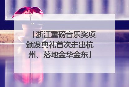 浙江重磅音乐奖项颁发典礼首次走出杭州、落地金华金东