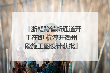 浙赣跨省新通道开工在即 杭淳开衢州段施工图设计获批