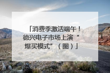 消费季激活端午！德兴电子市场上演“爆买模式”（图）