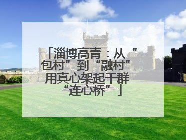 淄博高青：从“包村”到“融村” 用真心架起干群“连心桥”
