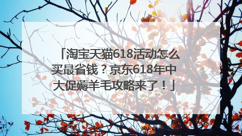 淘宝天猫618活动怎么买最省钱？京东618年中大促薅羊毛攻略来了！