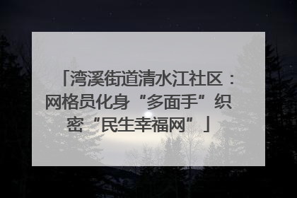 湾溪街道清水江社区：网格员化身“多面手”织密“民生幸福网”