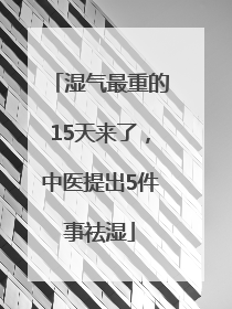 湿气最重的15天来了，中医提出5件事祛湿