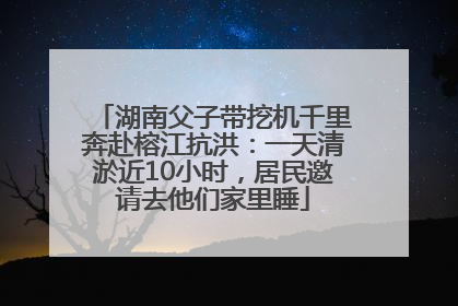 湖南父子带挖机千里奔赴榕江抗洪：一天清淤近10小时，居民邀请去他们家里睡