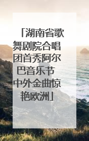 湖南省歌舞剧院合唱团首秀阿尔巴音乐节 中外金曲惊艳欧洲