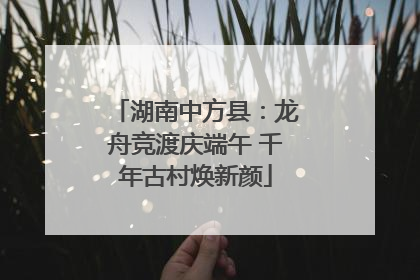 湖南中方县：龙舟竞渡庆端午 千年古村焕新颜