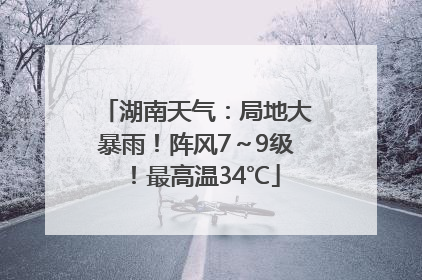 湖南天气：局地大暴雨！阵风7～9级！最高温34℃