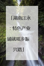 湖南江永：特色产业铺就瑶乡振兴路