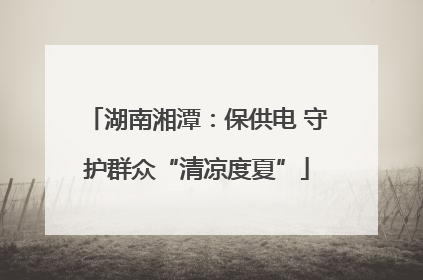 湖南湘潭：保供电 守护群众“清凉度夏”