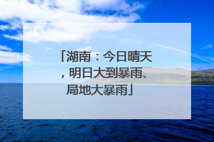 湖南：今日晴天，明日大到暴雨、局地大暴雨