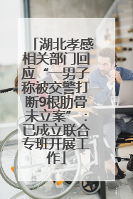 湖北孝感相关部门回应“一男子称被交警打断9根肋骨未立案”：已成立联合专班开展工作