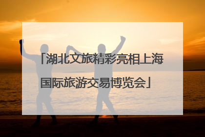 湖北文旅精彩亮相上海国际旅游交易博览会