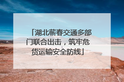 湖北蕲春交通多部门联合出击，筑牢危货运输安全防线