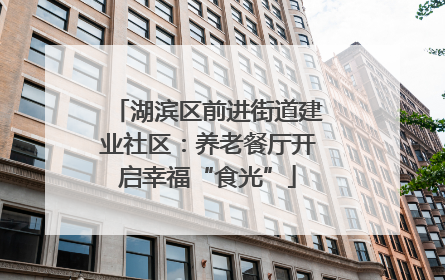 湖滨区前进街道建业社区：养老餐厅开启幸福“食光”