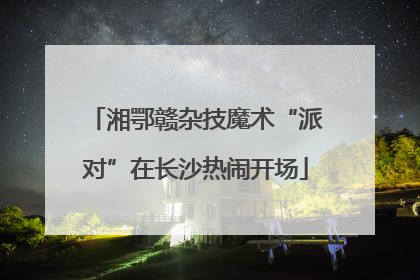 湘鄂赣杂技魔术“派对”在长沙热闹开场