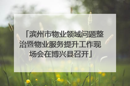 滨州市物业领域问题整治暨物业服务提升工作现场会在博兴县召开
