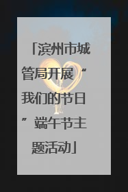 滨州市城管局开展“我们的节日”端午节主题活动