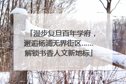 漫步复旦百年学府，邂逅杨浦无界街区……解锁书香人文新地标