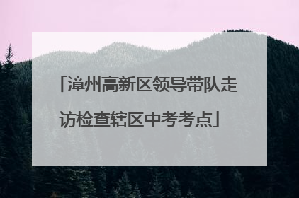 漳州高新区领导带队走访检查辖区中考考点
