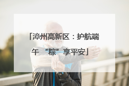 漳州高新区：护航端午 “粽”享平安
