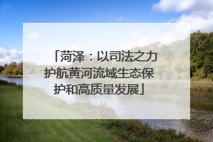 菏泽：以司法之力护航黄河流域生态保护和高质量发展