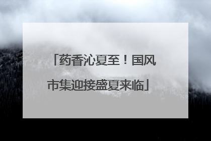 药香沁夏至！国风市集迎接盛夏来临