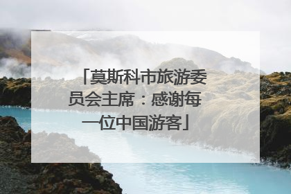 莫斯科市旅游委员会主席：感谢每一位中国游客
