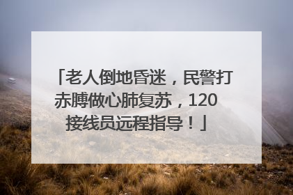 老人倒地昏迷，民警打赤膊做心肺复苏，120接线员远程指导！