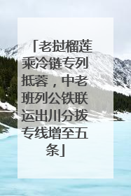 老挝榴莲乘冷链专列抵蓉，中老班列公铁联运出川分拨专线增至五条