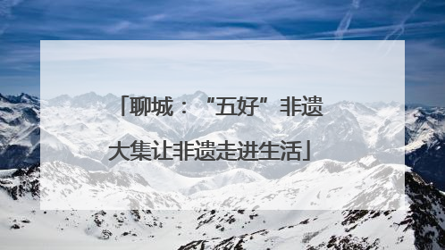 聊城：“五好”非遗大集让非遗走进生活