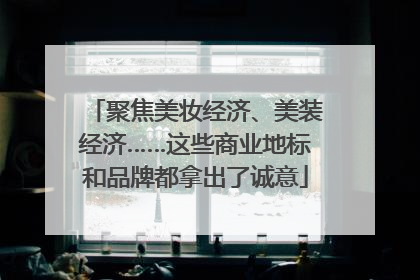 聚焦美妆经济、美装经济……这些商业地标和品牌都拿出了诚意