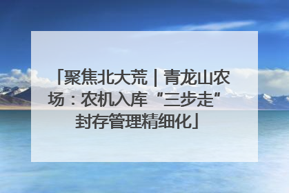 聚焦北大荒｜青龙山农场：农机入库“三步走” 封存管理精细化