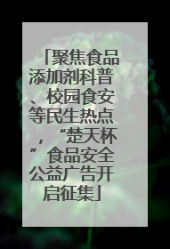 聚焦食品添加剂科普、校园食安等民生热点，“楚天杯”食品安全公益广告开启征集