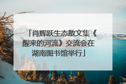 肖辉跃生态散文集《醒来的河流》交流会在湖南图书馆举行