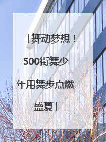 舞动梦想！500街舞少年用舞步点燃盛夏
