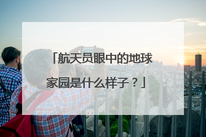 航天员眼中的地球家园是什么样子？