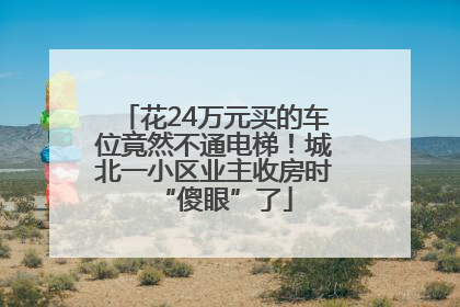 花24万元买的车位竟然不通电梯！城北一小区业主收房时“傻眼”了