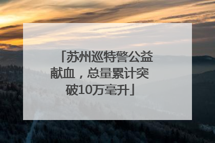 苏州巡特警公益献血，总量累计突破10万毫升