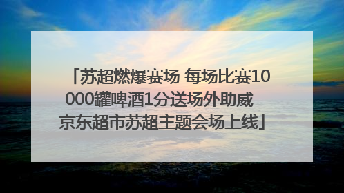 苏超燃爆赛场 每场比赛10000罐啤酒1分送场外助威 京东超市苏超主题会场上线