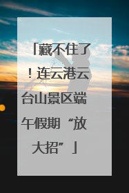 藏不住了！连云港云台山景区端午假期“放大招”