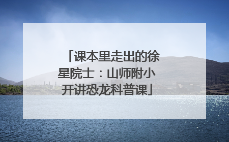 课本里走出的徐星院士：山师附小开讲恐龙科普课
