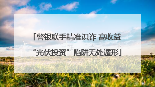 警银联手精准识诈 高收益“光伏投资”陷阱无处遁形